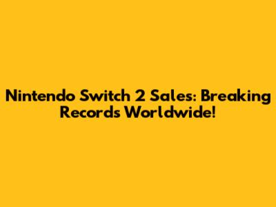 Nintendo Switch 2 Sales: Breaking Records Worldwide!