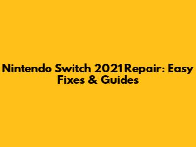 Nintendo Switch 2021 Repair: Easy Fixes & Guides
