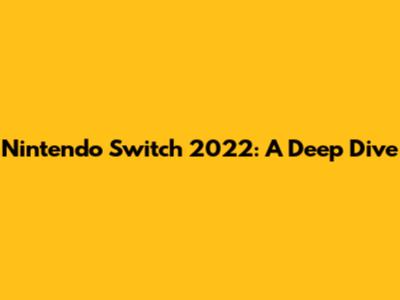 Nintendo Switch 2022: A Deep Dive