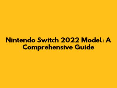 Nintendo Switch 2022 Model: A Comprehensive Guide