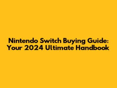 Nintendo Switch Buying Guide: Your 2024 Ultimate Handbook