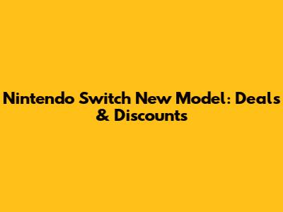 Nintendo Switch New Model: Deals & Discounts