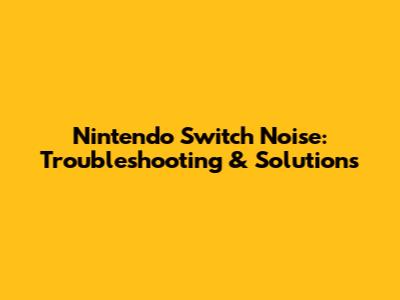Nintendo Switch Noise: Troubleshooting & Solutions