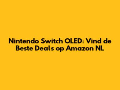 Nintendo Switch OLED: Vind de Beste Deals op Amazon NL