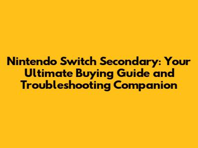 Nintendo Switch Secondary: Your Ultimate Buying Guide and Troubleshooting Companion