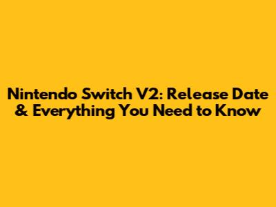 Nintendo Switch V2: Release Date & Everything You Need to Know