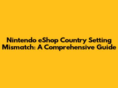Nintendo eShop Country Setting Mismatch: A Comprehensive Guide