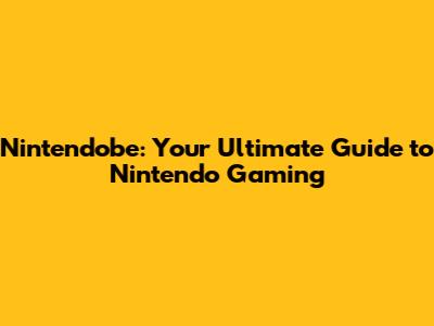 Nintendobe: Your Ultimate Guide to Nintendo Gaming
