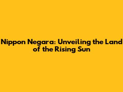 Nippon Negara: Unveiling the Land of the Rising Sun