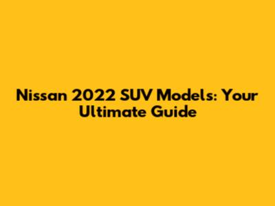 Nissan 2022 SUV Models: Your Ultimate Guide