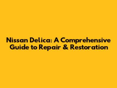 Nissan Delica: A Comprehensive Guide to Repair & Restoration
