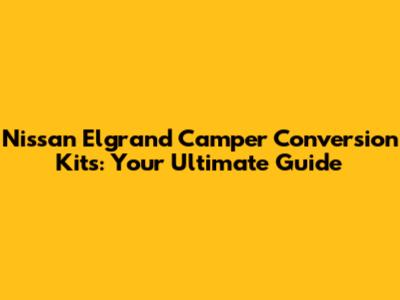 Nissan Elgrand Camper Conversion Kits: Your Ultimate Guide