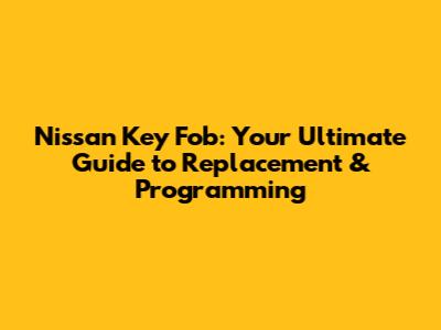Nissan Key Fob: Your Ultimate Guide to Replacement & Programming