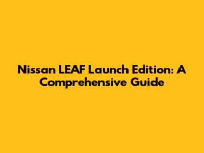Nissan LEAF Launch Edition: A Comprehensive Guide
