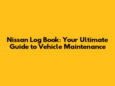 Nissan Log Book: Your Ultimate Guide to Vehicle Maintenance