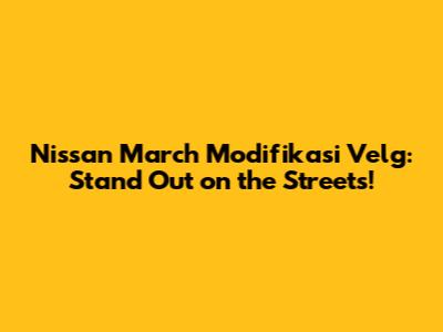 Nissan March Modifikasi Velg: Stand Out on the Streets!
