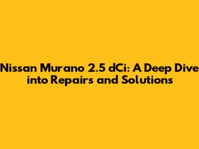 Nissan Murano 2.5 dCi: A Deep Dive into Repairs and Solutions