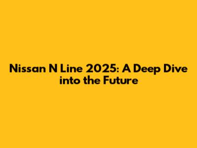 Nissan N Line 2025: A Deep Dive into the Future
