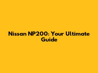 Nissan NP200: Your Ultimate Guide