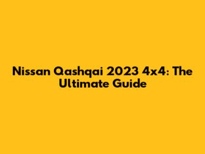 Nissan Qashqai 2023 4x4: The Ultimate Guide