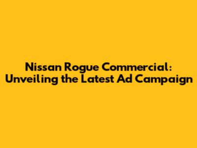 Nissan Rogue Commercial: Unveiling the Latest Ad Campaign