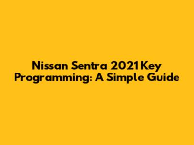 Nissan Sentra 2021 Key Programming: A Simple Guide