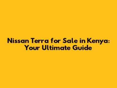 Nissan Terra for Sale in Kenya: Your Ultimate Guide
