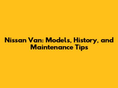 Nissan Van: Models, History, and Maintenance Tips