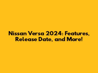 Nissan Versa 2024: Features, Release Date, and More!
