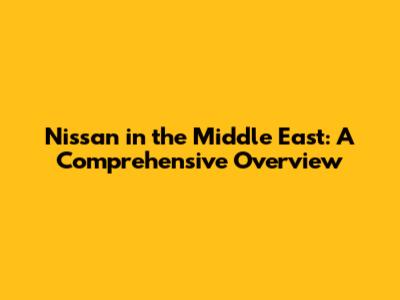 Nissan in the Middle East: A Comprehensive Overview