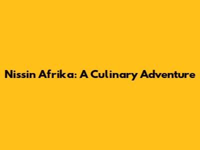 Nissin Afrika: A Culinary Adventure