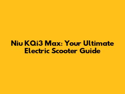 Niu KQi3 Max: Your Ultimate Electric Scooter Guide