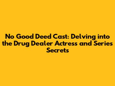 No Good Deed Cast: Delving into the Drug Dealer Actress and Series Secrets