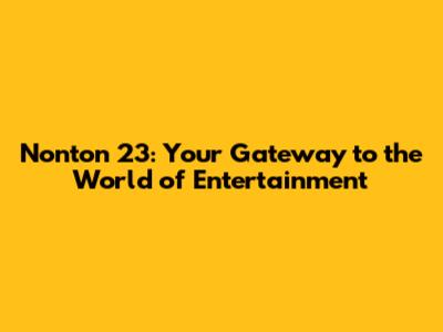 Nonton 23: Your Gateway to the World of Entertainment