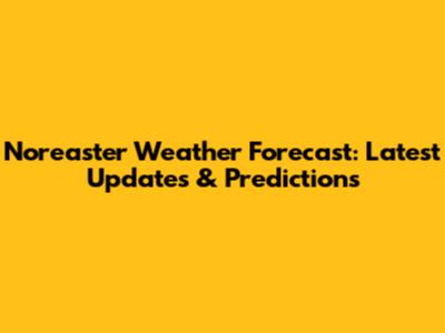 Nor'easter Weather Forecast: Latest Updates & Predictions