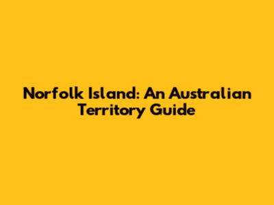 Norfolk Island: An Australian Territory Guide