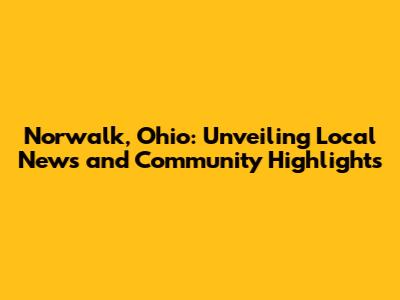 Norwalk, Ohio: Unveiling Local News and Community Highlights