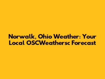 Norwalk, Ohio Weather: Your Local OSCWeathersc Forecast