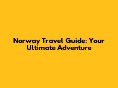 Norway Travel Guide: Your Ultimate Adventure