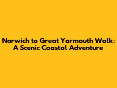Norwich to Great Yarmouth Walk: A Scenic Coastal Adventure