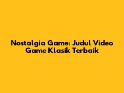 Nostalgia Game: Judul Video Game Klasik Terbaik