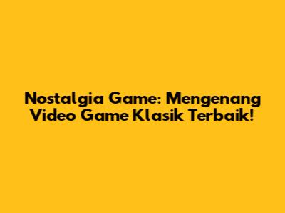 Nostalgia Game: Mengenang Video Game Klasik Terbaik!