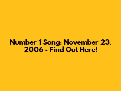 Number 1 Song: November 23, 2006 - Find Out Here!