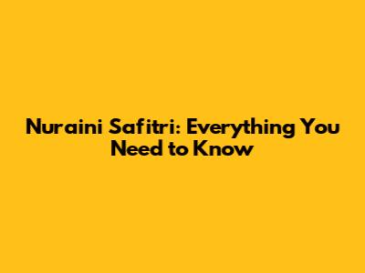 Nur'aini Safitri: Everything You Need to Know
