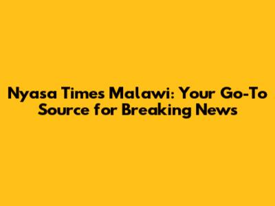 Nyasa Times Malawi: Your Go-To Source for Breaking News