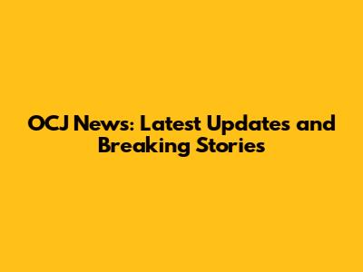 OCJ News: Latest Updates and Breaking Stories
