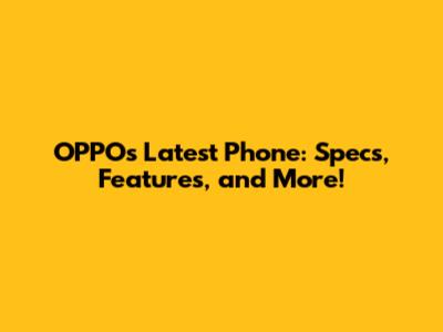 OPPO's Latest Phone: Specs, Features, and More!