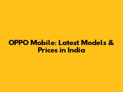 OPPO Mobile: Latest Models & Prices in India