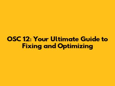 OSC 12: Your Ultimate Guide to Fixing and Optimizing