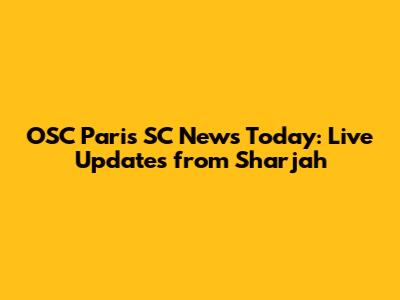 OSC Paris SC News Today: Live Updates from Sharjah